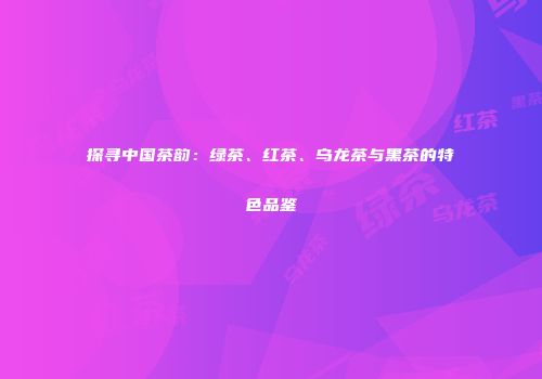 探寻中国茶韵：绿茶、红茶、乌龙茶与黑茶的特色品鉴