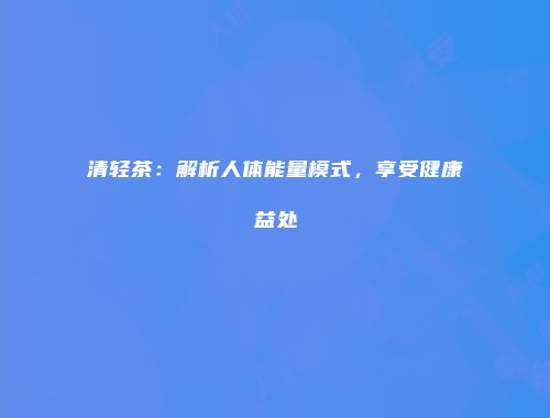 清轻茶：解析人体能量模式，享受健康益处