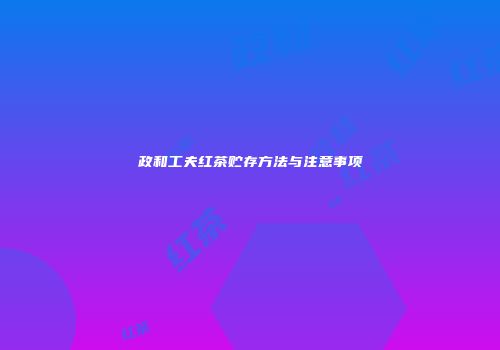 政和工夫红茶贮存方法与注意事项