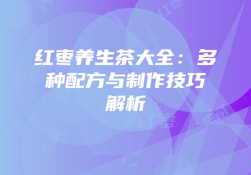 红枣养生茶大全：多种配方与制作技巧解析