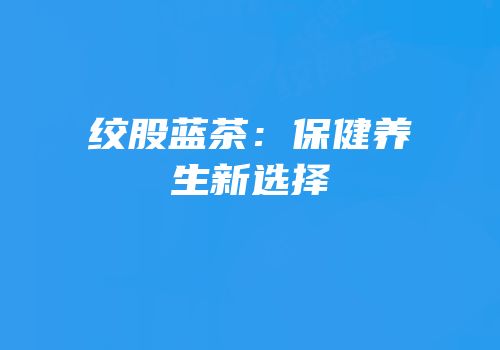 绞股蓝茶：保健养生新选择
