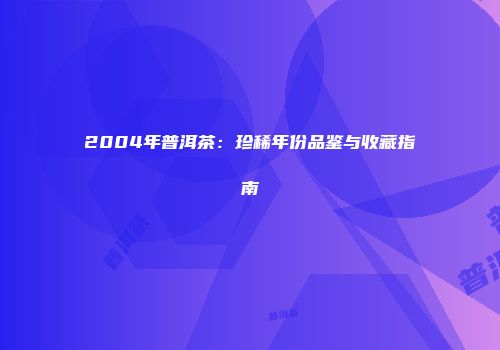 2004年普洱茶：珍稀年份品鉴与收藏指南