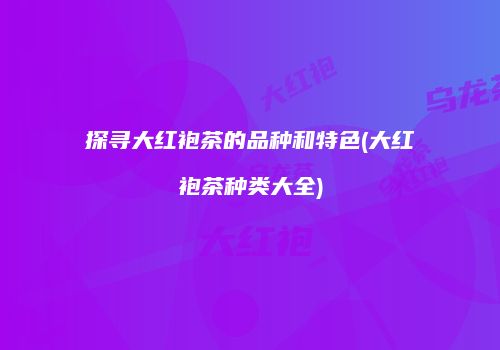 探寻大红袍茶的品种和特色(大红袍茶种类大全)