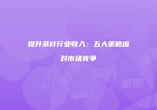 提升茶叶行业收入：五大策略应对市场竞争