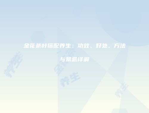 金花茶叶搭配养生：功效、好处、方法与禁忌详解