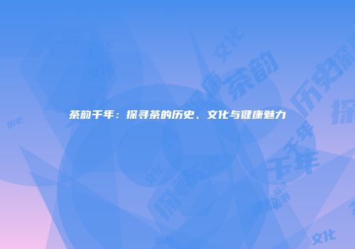 茶韵千年：探寻茶的历史、文化与健康魅力