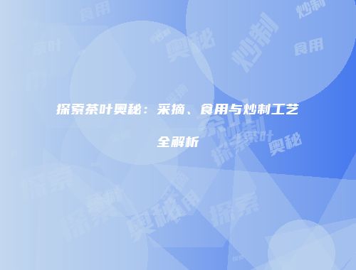 探索茶叶奥秘：采摘、食用与炒制工艺全解析