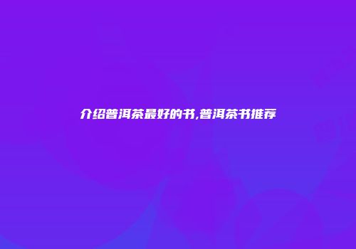 介绍普洱茶最好的书,普洱茶书推荐