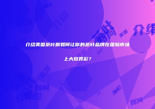 介绍美国茶叶展如何让你的茶叶品牌在国际市场上大放异彩？