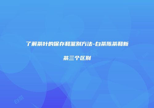 了解茶叶的保存和鉴别方法-白茶陈茶和新茶三个区别