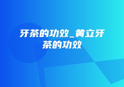 牙茶的功效_黄立牙茶的功效