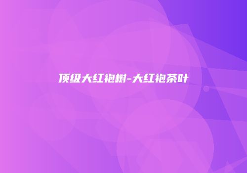 顶级大红袍树-大红袍茶叶