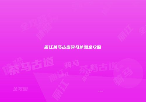丽江茶马古道骑马体验全攻略
