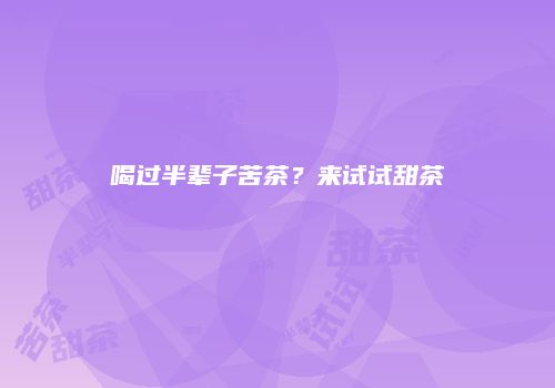 喝过半辈子苦茶？来试试甜茶