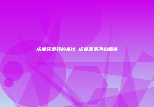 成都环境好的茶馆_成都哪条河边喝茶