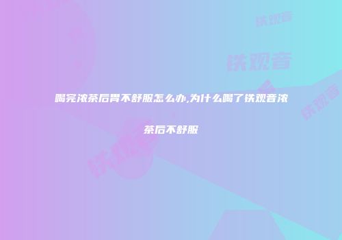 喝完浓茶后胃不舒服怎么办,为什么喝了铁观音浓茶后不舒服