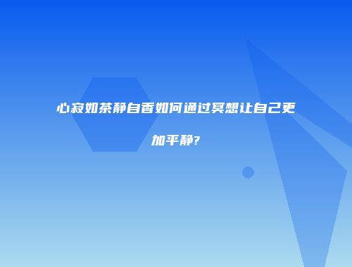 心寂如茶静自香如何通过冥想让自己更加平静?