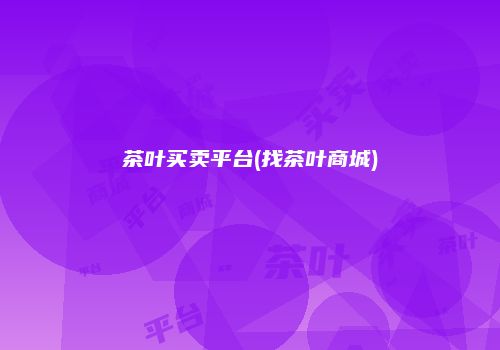 茶叶买卖平台(找茶叶商城)