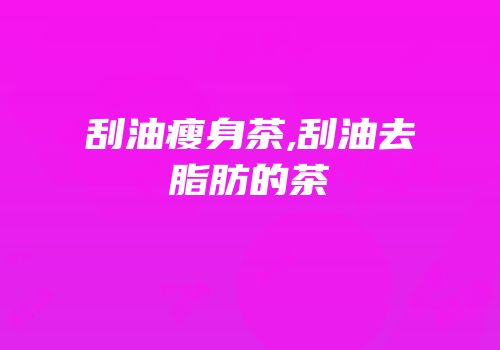 刮油瘦身茶,刮油去脂肪的茶