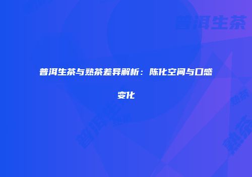 普洱生茶与熟茶差异解析：陈化空间与口感变化