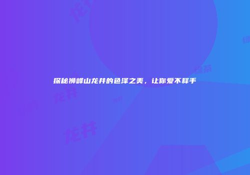 探秘狮峰山龙井的色泽之美，让你爱不释手