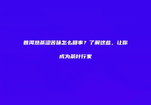 普洱熟茶涩苦味怎么回事？了解这些，让你成为茶叶行家