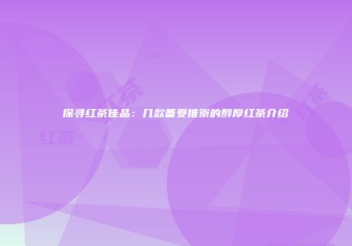 探寻红茶佳品：几款备受推崇的醇厚红茶介绍