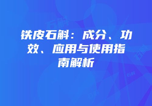 铁皮石斛：成分、功效、应用与使用指南解析