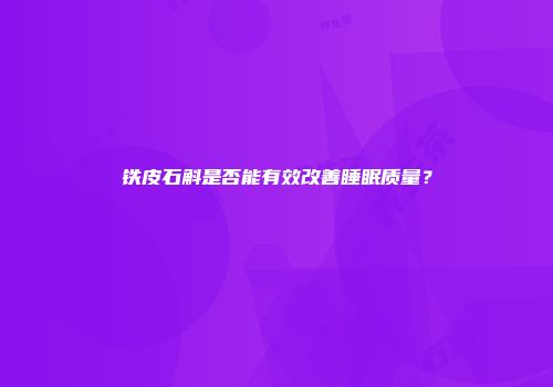 铁皮石斛是否能有效改善睡眠质量？