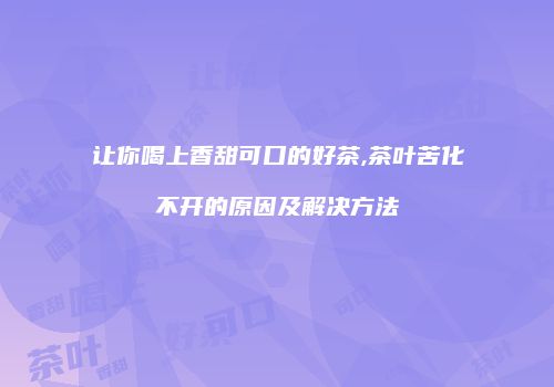 让你喝上香甜可口的好茶,茶叶苦化不开的原因及解决方法
