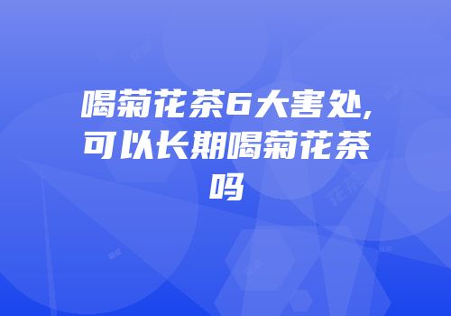 喝菊花茶6大害处,可以长期喝菊花茶吗