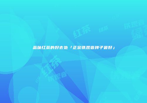 品味红茶的好去处「正宗铁观音牌子最好」