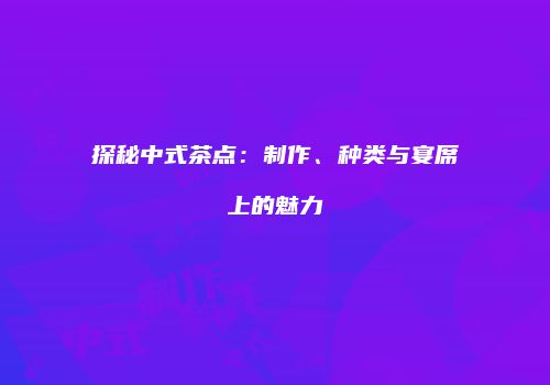 探秘中式茶点：制作、种类与宴席上的魅力