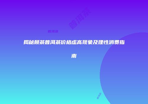 揭秘颠茶普洱茶价格虚高现象及理性消费指南