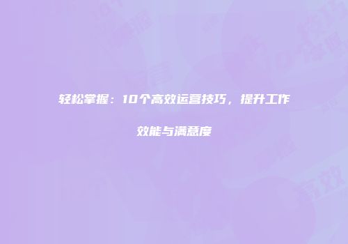 轻松掌握：10个高效运营技巧，提升工作效能与满意度