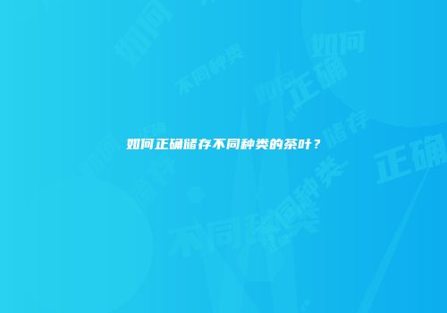 如何正确储存不同种类的茶叶？