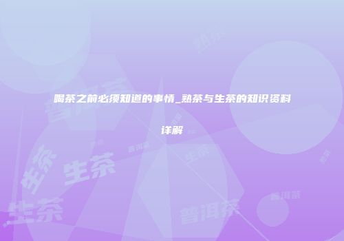 喝茶之前必须知道的事情_熟茶与生茶的知识资料详解