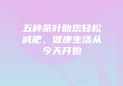 五种茶叶助您轻松减肥，健康生活从今天开始