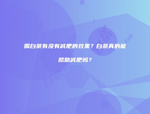 喝白茶有没有减肥的效果？白茶真的能帮助减肥吗？