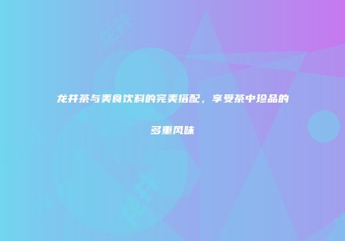 龙井茶与美食饮料的完美搭配，享受茶中珍品的多重风味