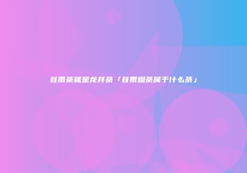 谷雨茶就是龙井茶「谷雨烟茶属于什么茶」
