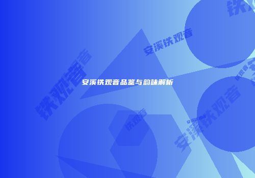 安溪铁观音品鉴与韵味解析