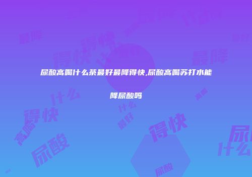 尿酸高喝什么茶最好最降得快,尿酸高喝苏打水能降尿酸吗