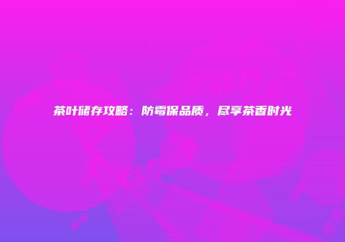 茶叶储存攻略：防霉保品质，尽享茶香时光