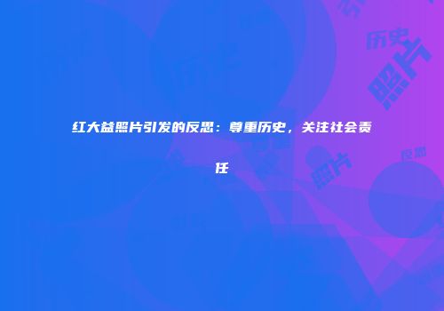 红大益照片引发的反思：尊重历史，关注社会责任