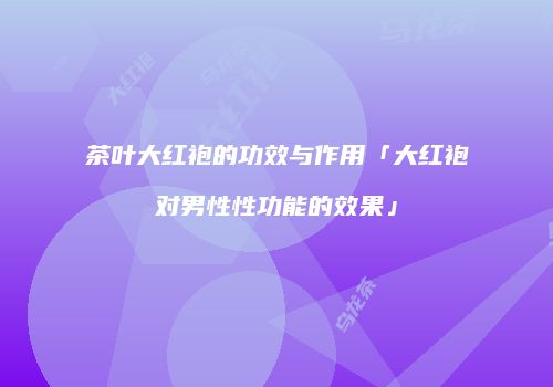 茶叶大红袍的功效与作用「大红袍对男性性功能的效果」