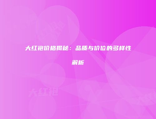 大红袍价格揭秘：品质与价位的多样性解析