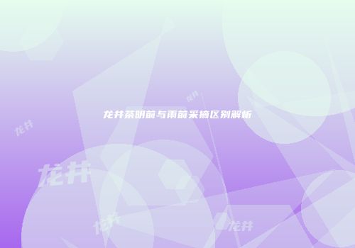 龙井茶明前与雨前采摘区别解析