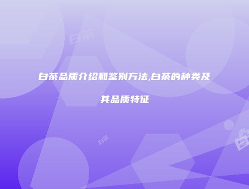 白茶品质介绍和鉴别方法,白茶的种类及其品质特征