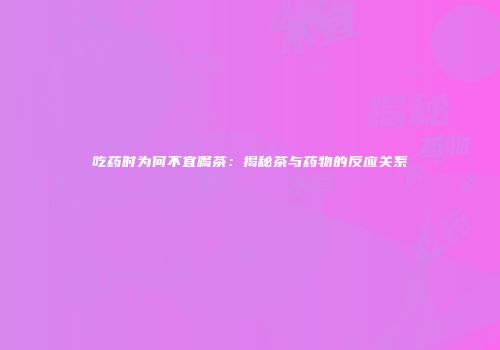 吃药时为何不宜喝茶：揭秘茶与药物的反应关系